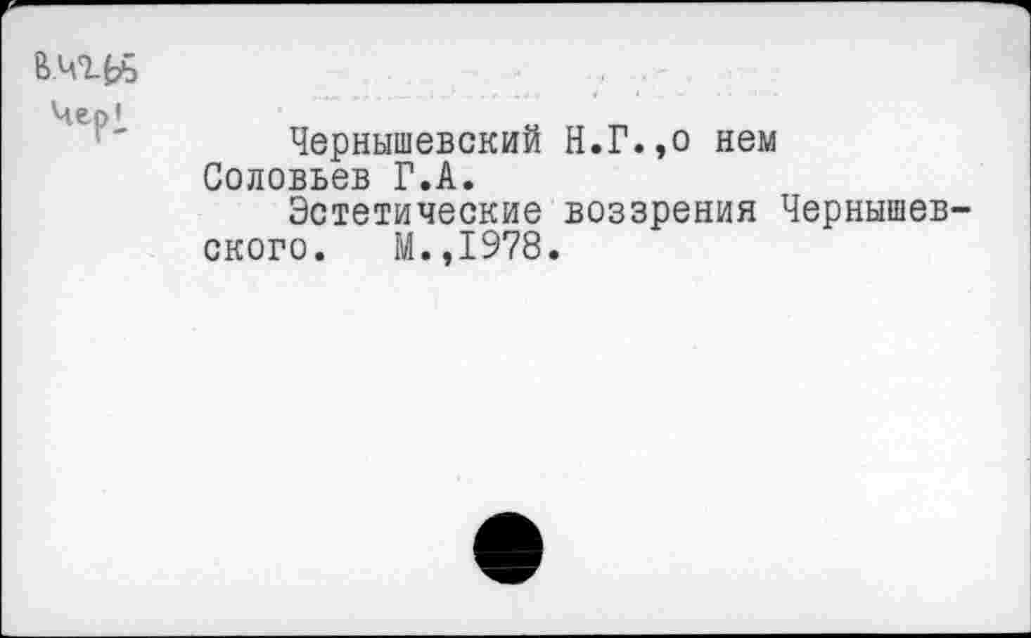 ﻿В.чгЬь	-	,
Чернышевский Н.Г.,о нем Соловьев Г.А.
Эстетические воззрения Чернышевского. М.,1978.